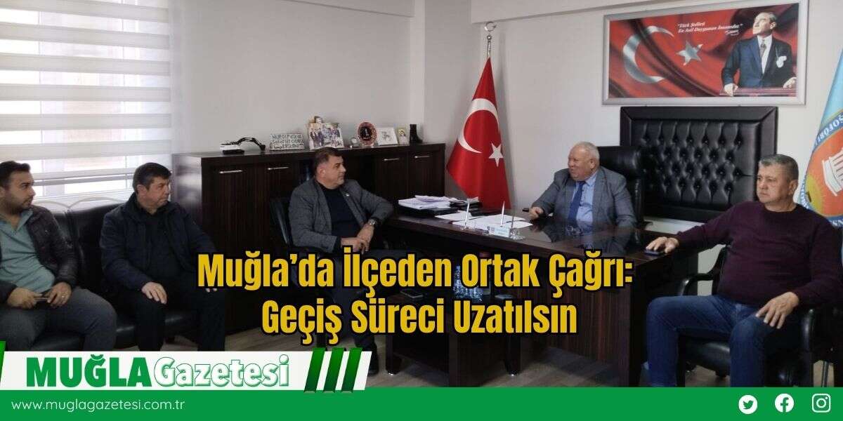 Muğla’da İlçeden Ortak Çağrı: Geçiş Süreci Uzatılsın
