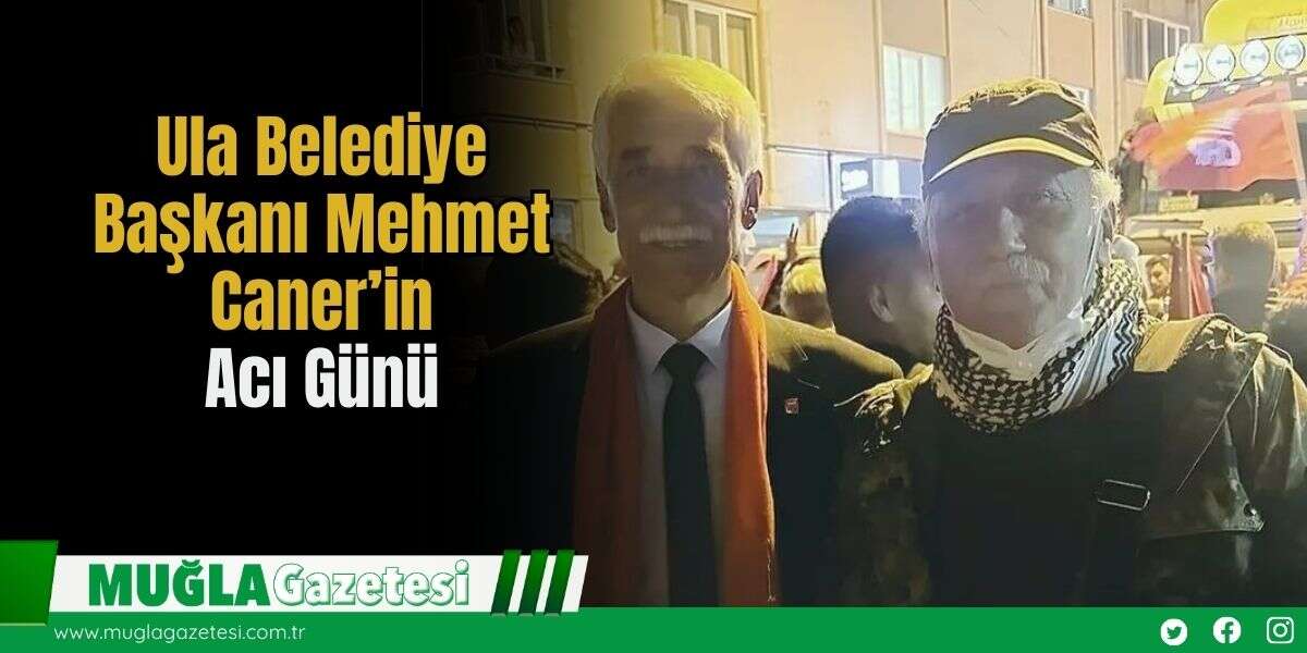 Ula Belediye Başkanı Mehmet Caner’in Acı Günü