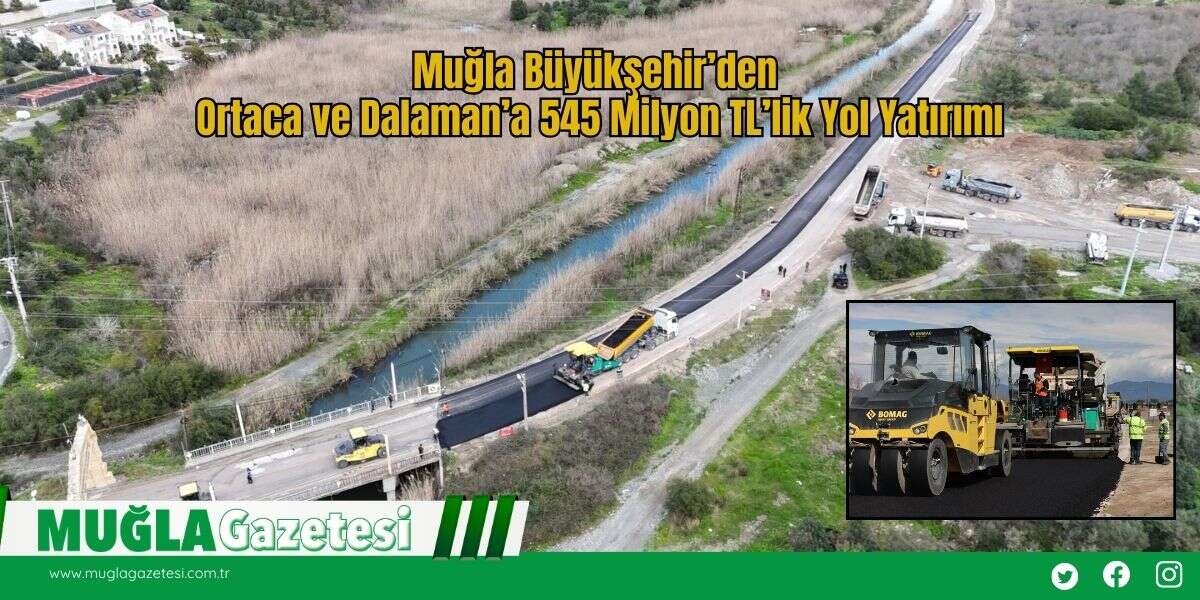 Muğla Büyükşehir’den Ortaca ve Dalaman’a 545 Milyon TL’lik Yol Yatırımı