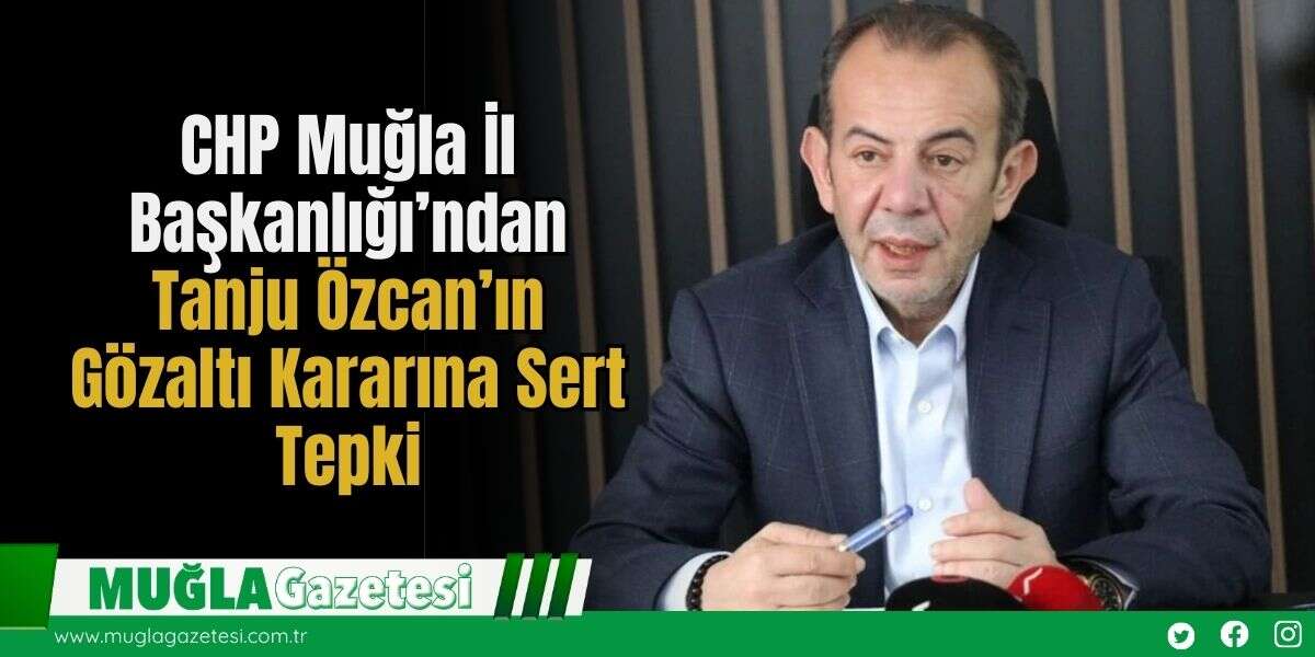 CHP Muğla İl Başkanlığı’ndan Tanju Özcan’ın Gözaltı Kararına Sert Tepki
