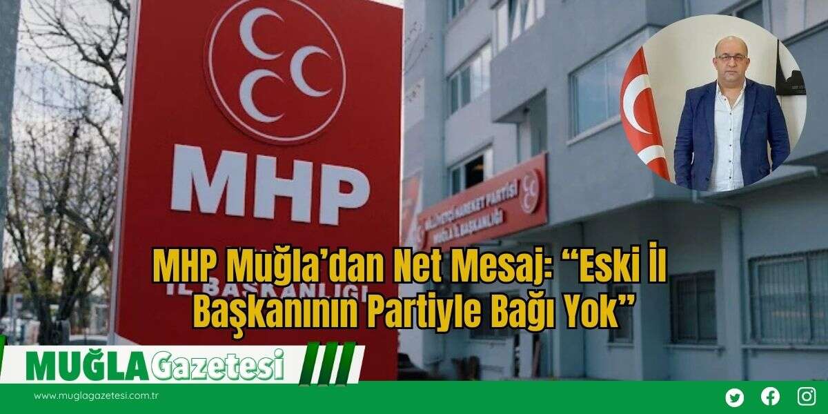 MHP Muğla’dan Net Mesaj: “Eski İl Başkanının Partiyle Bağı Yok”