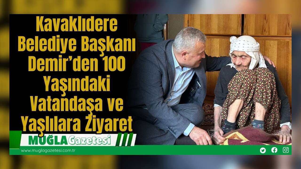 Kavaklıdere Belediye Başkanı Demir’den 100 Yaşındaki Vatandaşa ve Yaşlılara Ziyaret
