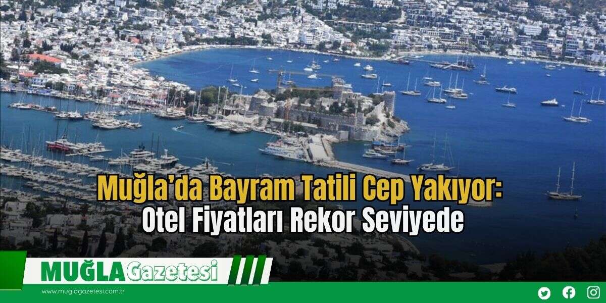 Muğla’da Bayram Tatili Cep Yakıyor: Otel Fiyatları Rekor Seviyede