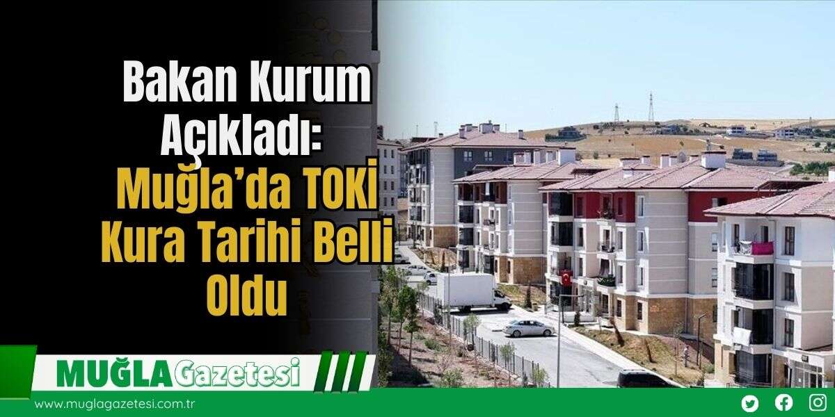 Bakan Kurum Açıkladı: Muğla’da TOKİ Kura Tarihi Belli Oldu