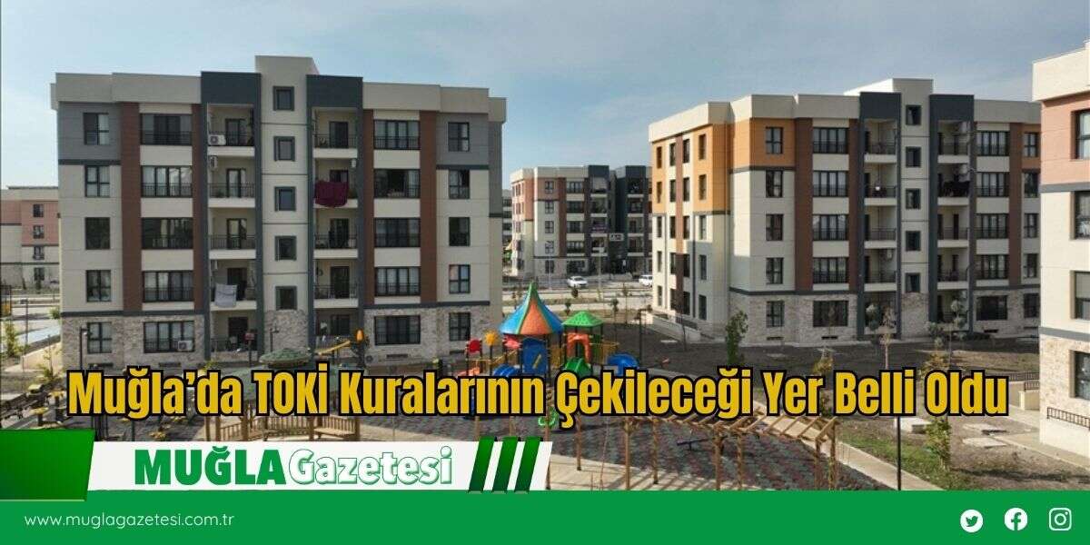 Muğla’da TOKİ Kuralarının Çekileceği Yer Belli Oldu