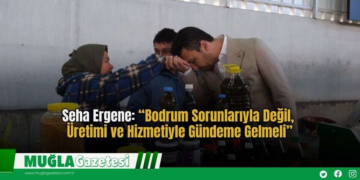 Seha Ergene: “Bodrum Sorunlarıyla Değil, Üretimi ve Hizmetiyle Gündeme Gelmeli”