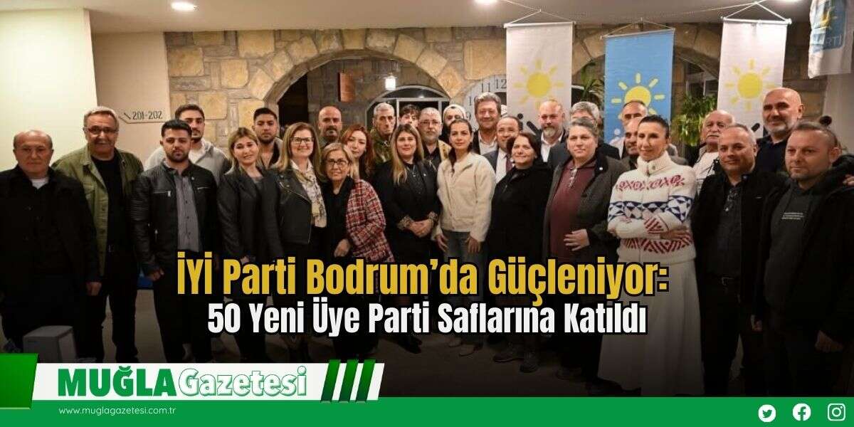 İYİ Parti Bodrum’da Güçleniyor: 50 Yeni Üye Parti Saflarına Katıldı
