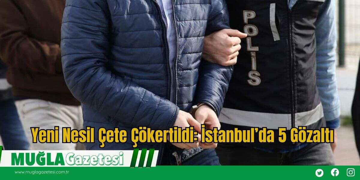 Yeni Nesil Çete Çökertildi: İstanbul’da 5 Gözaltı