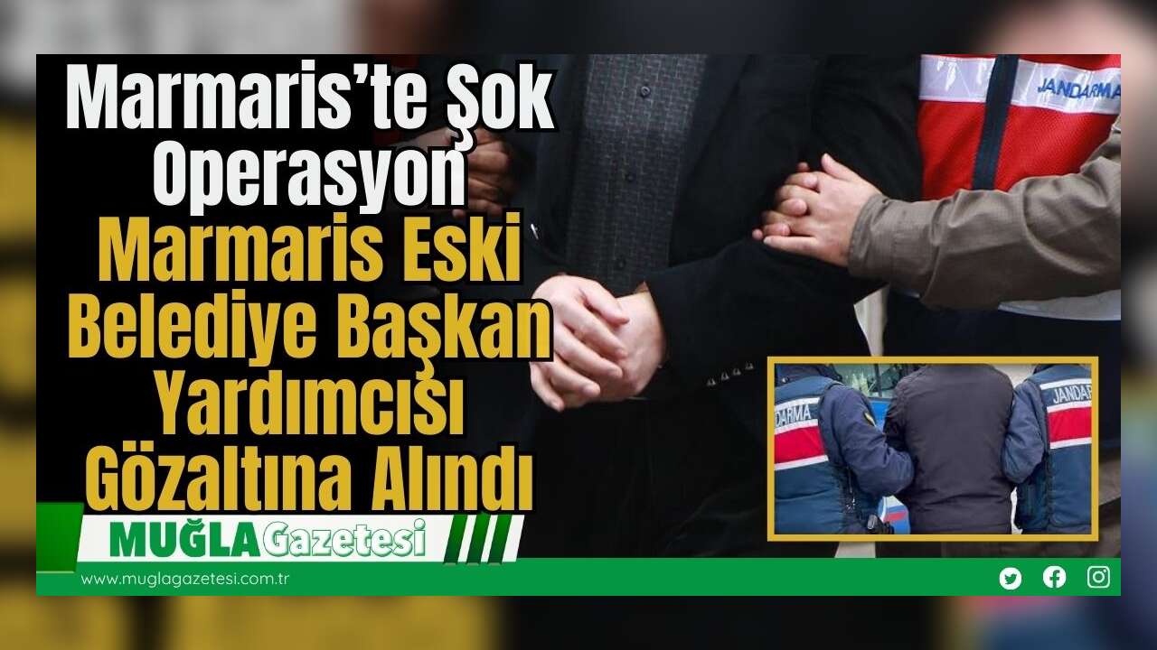 Marmaris’te Şok Operasyon: Marmaris Eski Belediye Başkan Yardımcısı Gözaltına Alındı