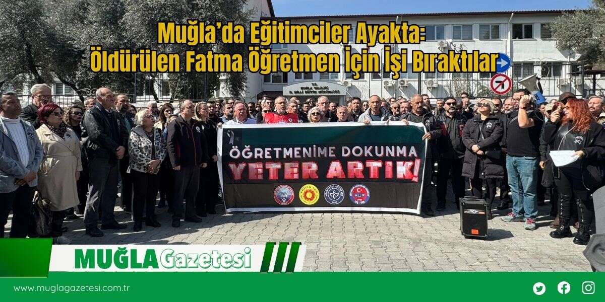 Muğla’da Eğitimciler Ayakta: Öldürülen Fatma Öğretmen İçin İşi Bıraktılar