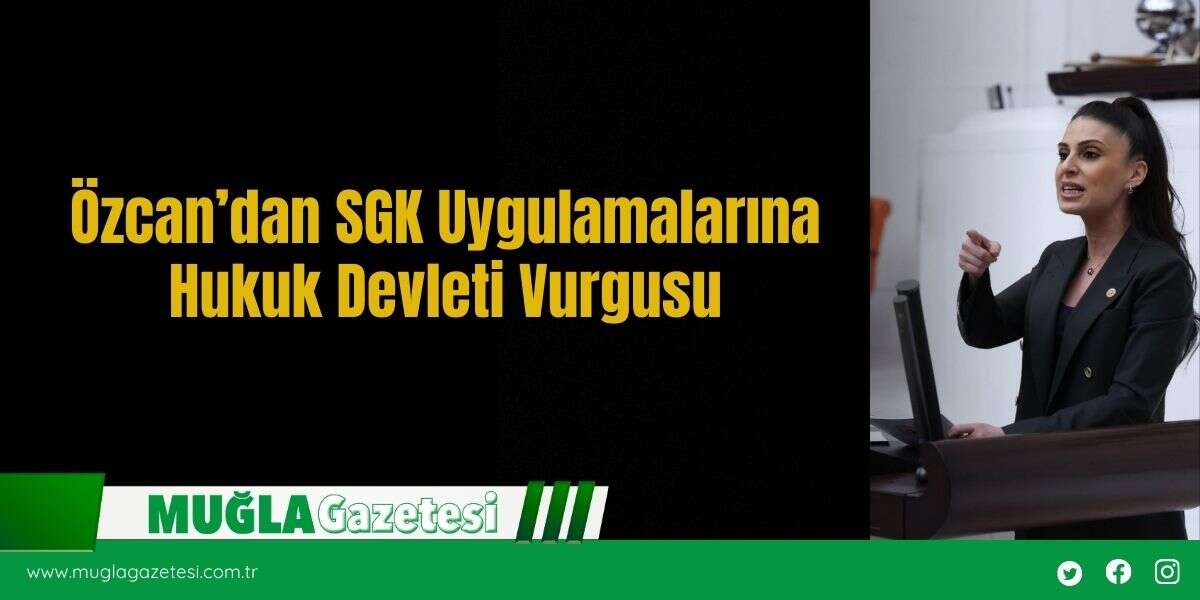 Özcan’dan SGK Uygulamalarına Hukuk Devleti Vurgusu