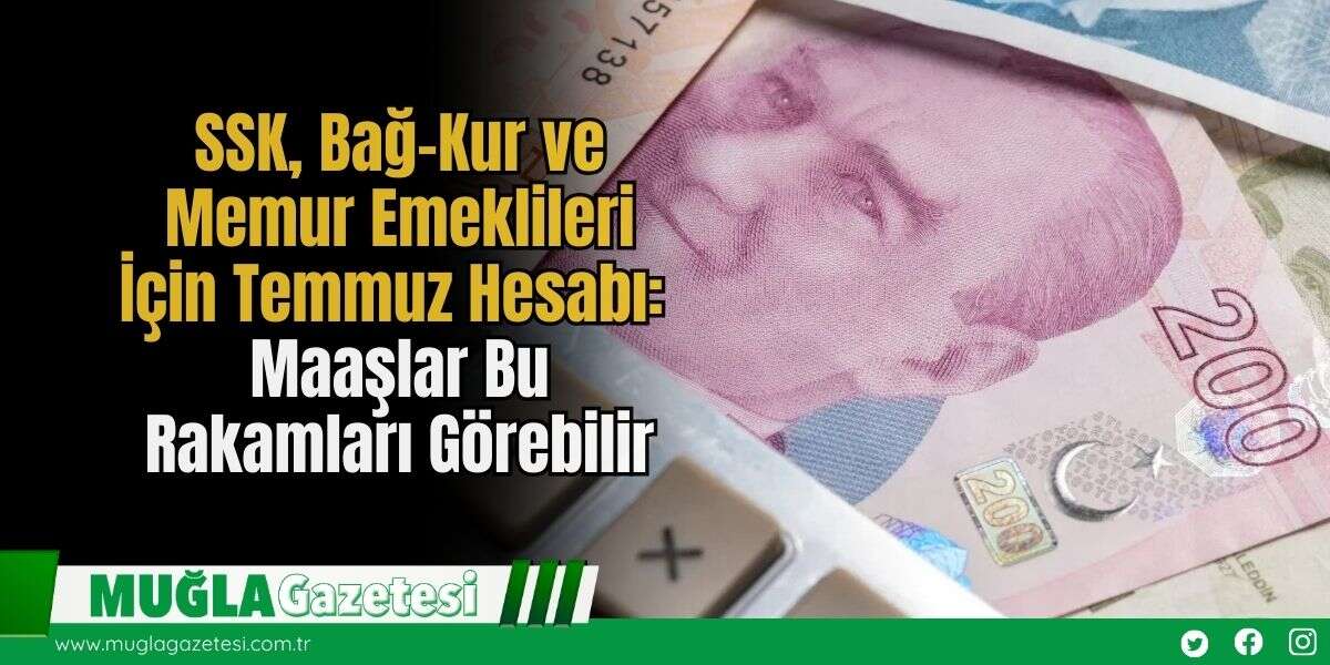 SSK, Bağ-Kur ve Memur Emeklileri İçin Temmuz Hesabı: Maaşlar Bu Rakamları Görebilir