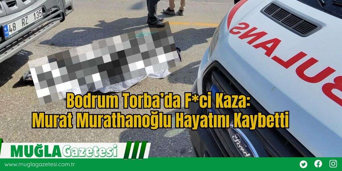 Bodrum Torba’da F*ci Kaza: Murat Murathanoğlu Hayatını Kaybetti