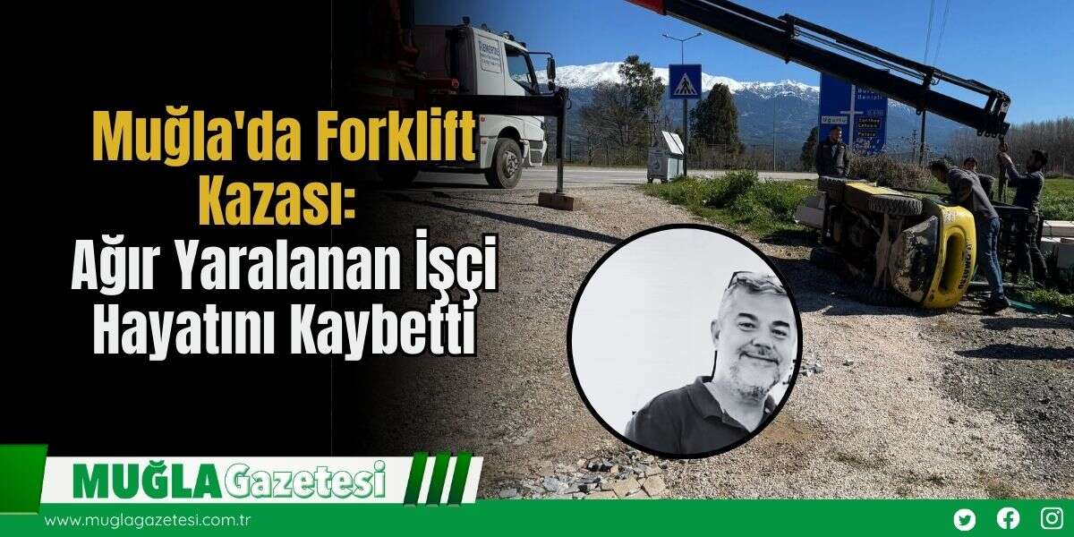 Muğla'da Forklift Kazası: Ağır Yaralanan İşçi Hayatını Kaybetti