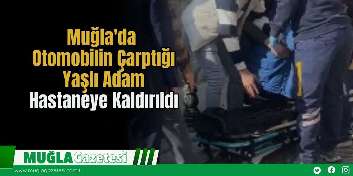 Muğla'da Otomobilin Çarptığı Yaşlı Adam Hastaneye Kaldırıldı