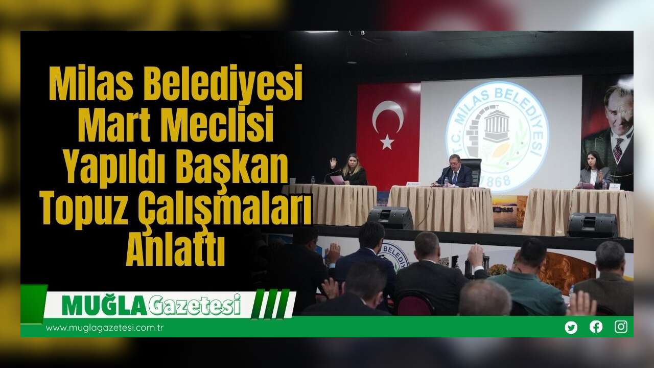 Milas Belediyesi Mart Meclisi Yapıldı: Başkan Topuz Çalışmaları Anlattı