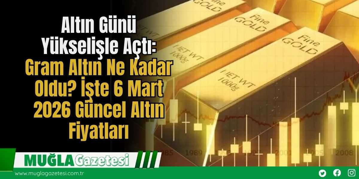 Altın Günü Yükselişle Açtı: Gram Altın Ne Kadar Oldu? İşte 6 Mart 2026 Güncel Altın Fiyatları