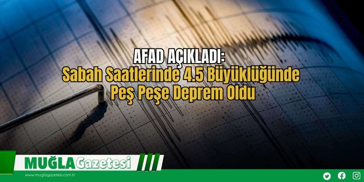AFAD AÇIKLADI: Sabah Saatlerinde 4.5 Büyüklüğünde Peş Peşe Deprem Oldu