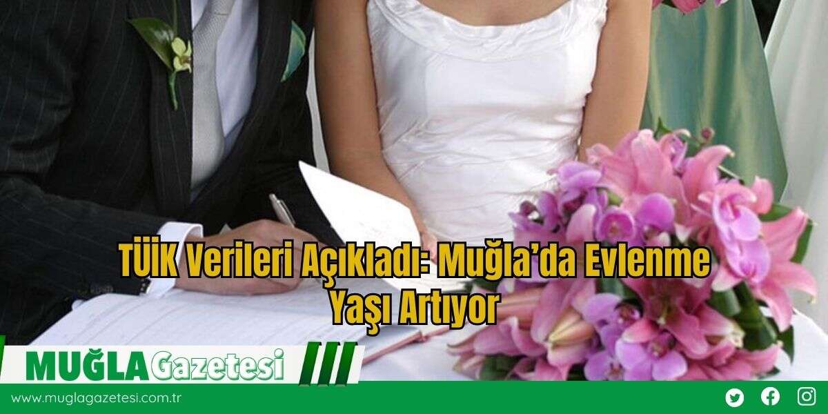 TÜİK Verileri Açıkladı: Muğla’da Evlenme Yaşı Artıyor