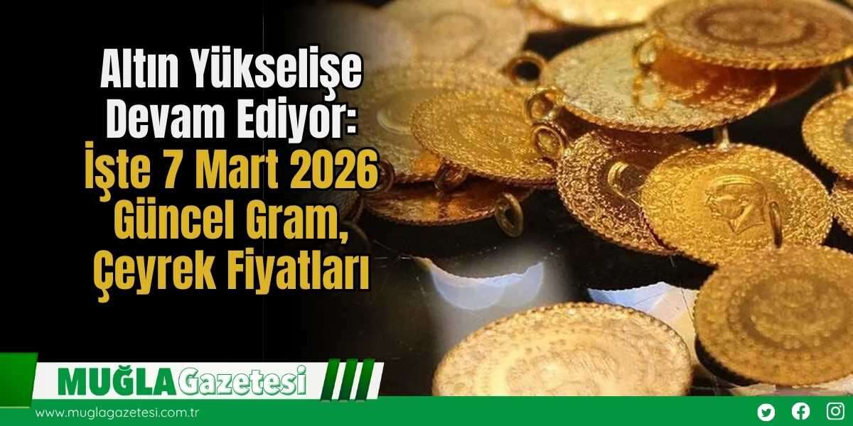 Altın Yükselişe Devam Ediyor: İşte 7 Mart 2026 Güncel Gram, Çeyrek Fiyatları