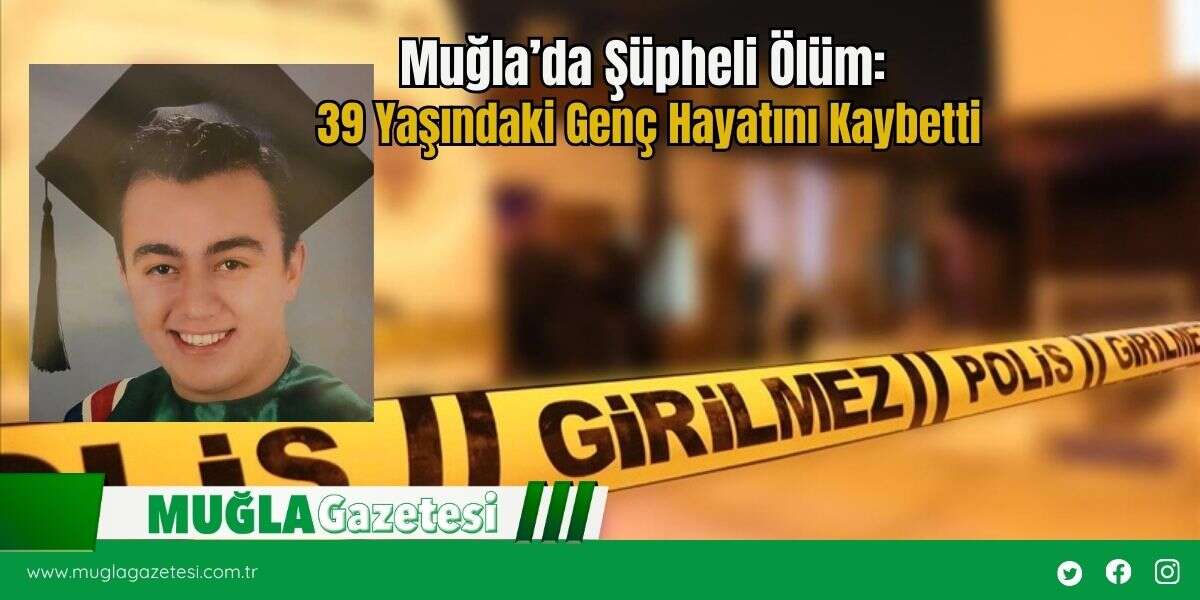 Muğla’da Şüpheli Ölüm:  39 Yaşındaki Genç Hayatını Kaybetti
