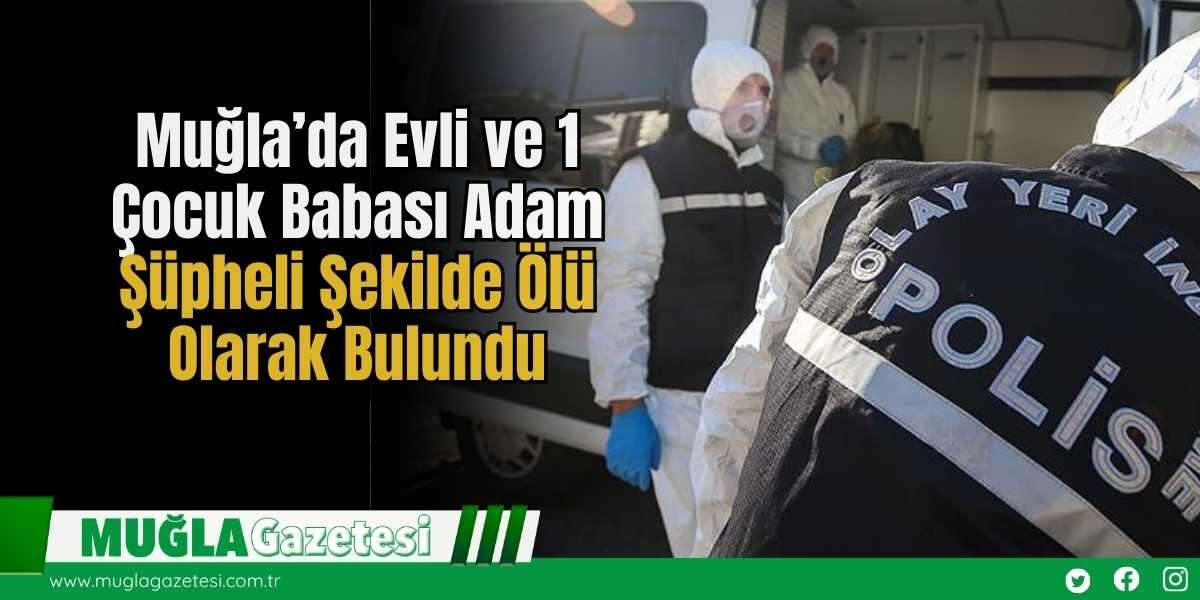 Muğla’da Evli ve 1 Çocuk Babası Adam Şüpheli Şekilde Ölü Olarak Bulundu