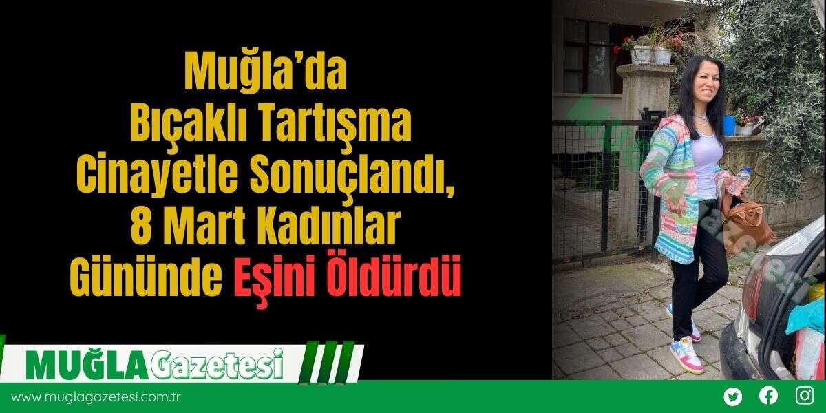 Muğla’da Bıçaklı Tartışma C*nayetle Sonuçlandı, 8 Mart Kadınlar Gününde Eşini *ldürdü