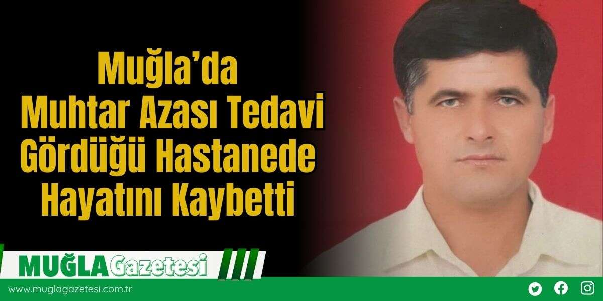 Muğla’da Muhtar Azası Tedavi Gördüğü Hastanede Hayatını Kaybetti