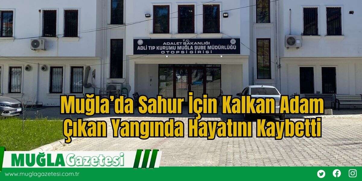 Muğla’da Sahur İçin Kalkan Adam Çıkan Yangında Hayatını Kaybetti