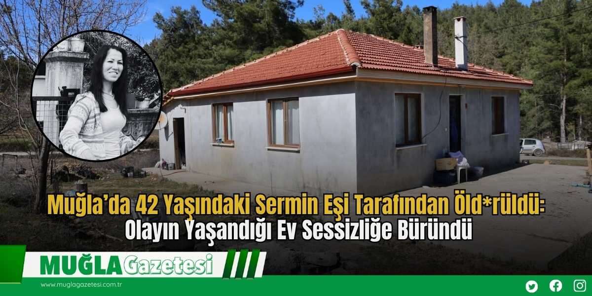 Muğla’da 42 Yaşındaki Sermin Eşi Tarafından Öld*rüldü: Olayın Yaşandığı Ev Sessizliğe Büründü