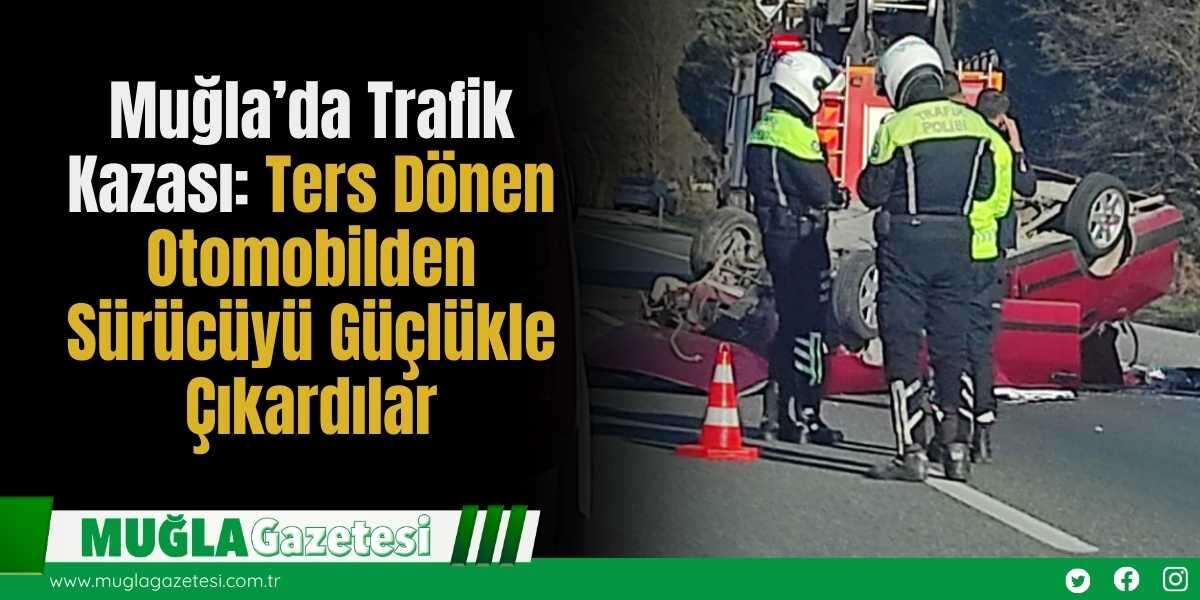 Muğla’da Trafik Kazası: Ters Dönen Otomobilden Sürücüyü Güçlükle Çıkardılar