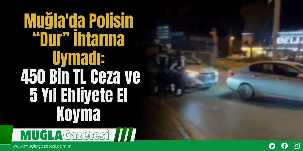 Muğla'da Polisin “Dur” İhtarına Uymadı: 450 Bin TL Ceza ve 5 Yıl Ehliyete El Koyma