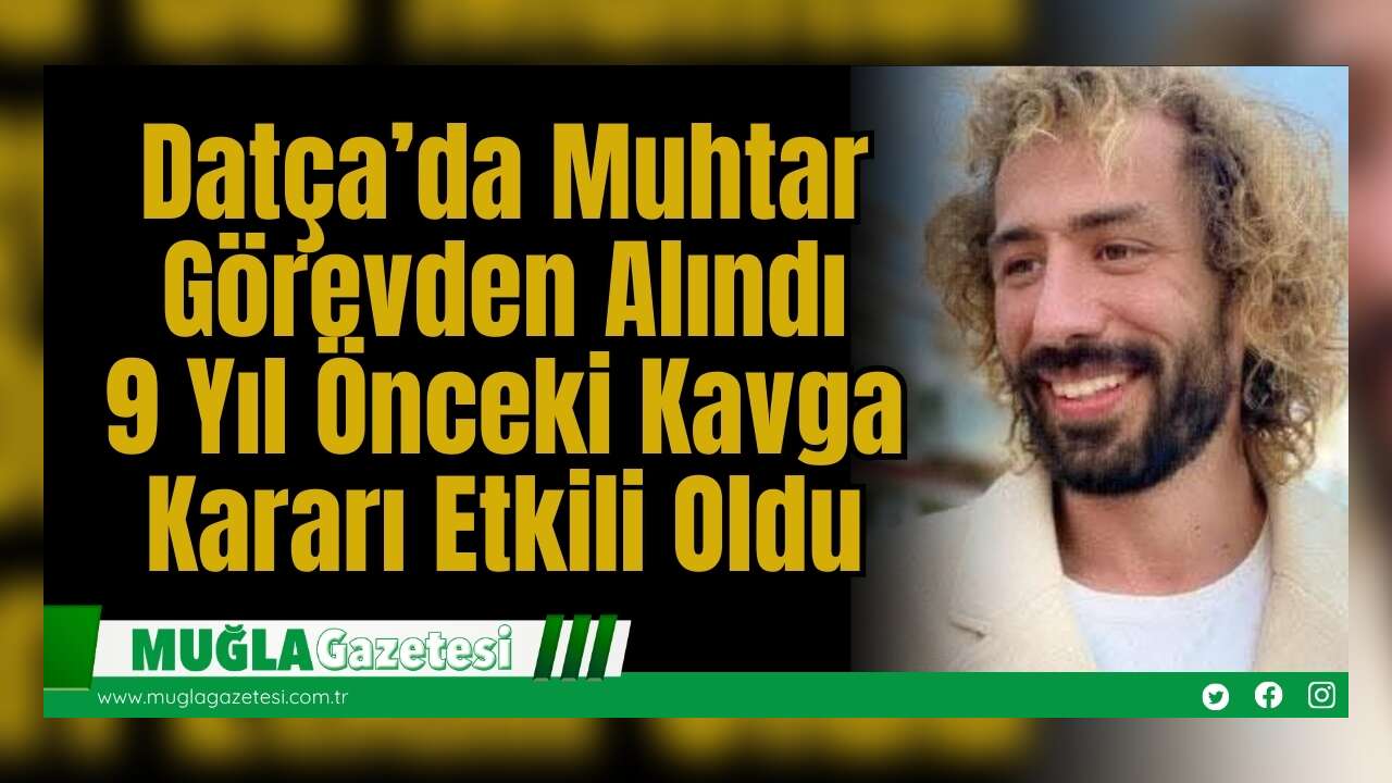 Datça’da Muhtar Görevden Alındı: 9 Yıl Önceki Kavga Kararı Etkili Oldu