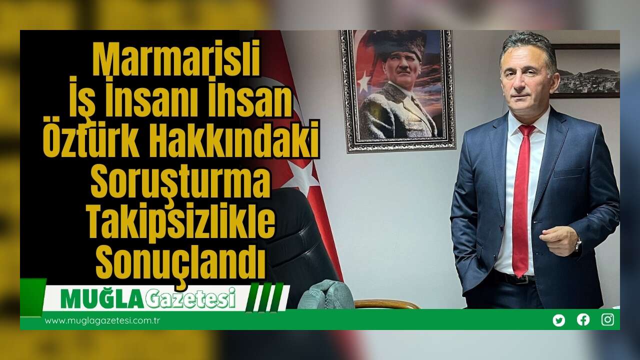 Marmarisli İş İnsanı İhsan Öztürk Hakkındaki Soruşturma Takipsizlikle Sonuçlandı