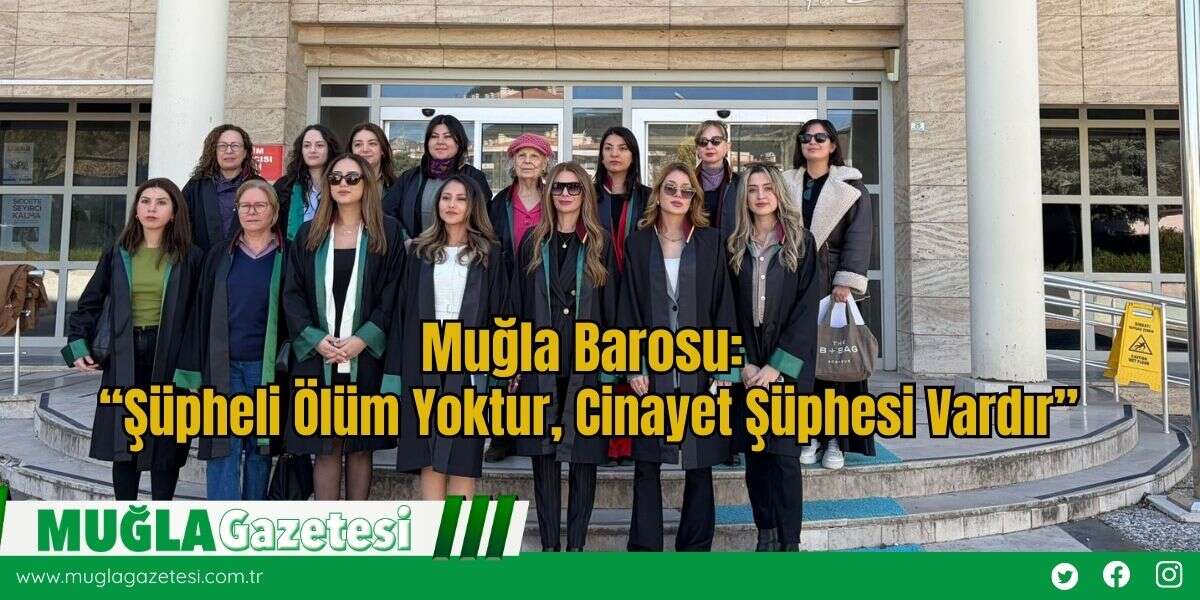 Muğla Barosu: “Şüpheli Ölüm Yoktur, Cinayet Şüphesi Vardır”