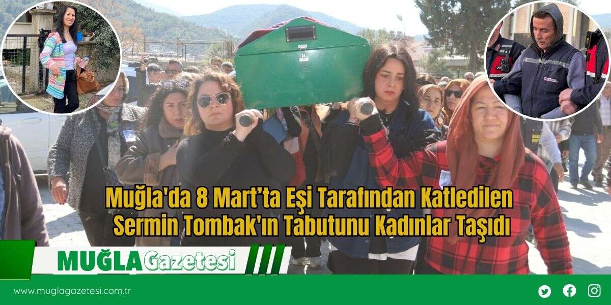 Muğla'da 8 Mart’ta Eşi Tarafından Katledilen Sermin Tombak'ın Tabutunu Kadınlar Taşıdı