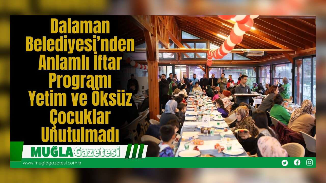 Dalaman Belediyesi’nden Anlamlı İftar Programı: Yetim ve Öksüz Çocuklar Unutulmadı