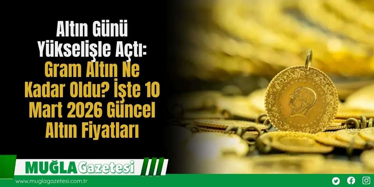 Altın Günü Yükselişle Açtı: Gram Altın Ne Kadar Oldu? İşte 10 Mart 2026 Güncel Altın Fiyatları