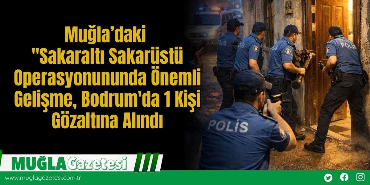 Muğla’daki "Sakaraltı Sakarüstü Operasyonununda Önemli Gelişme, Bodrum'da 1 Kişi Gözaltına Alındı