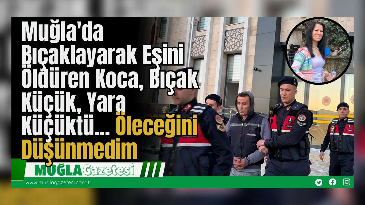 Muğla'da Bıçaklayarak Eşini Öldüren Koca, Bıçak Küçük, Yara Küçüktü… Öleceğini Düşünmedim