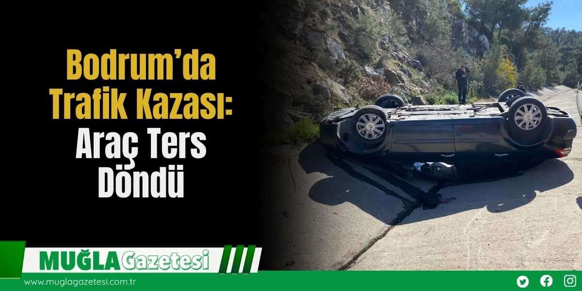 Bodrum’da Trafik Kazası: Araç Ters Döndü