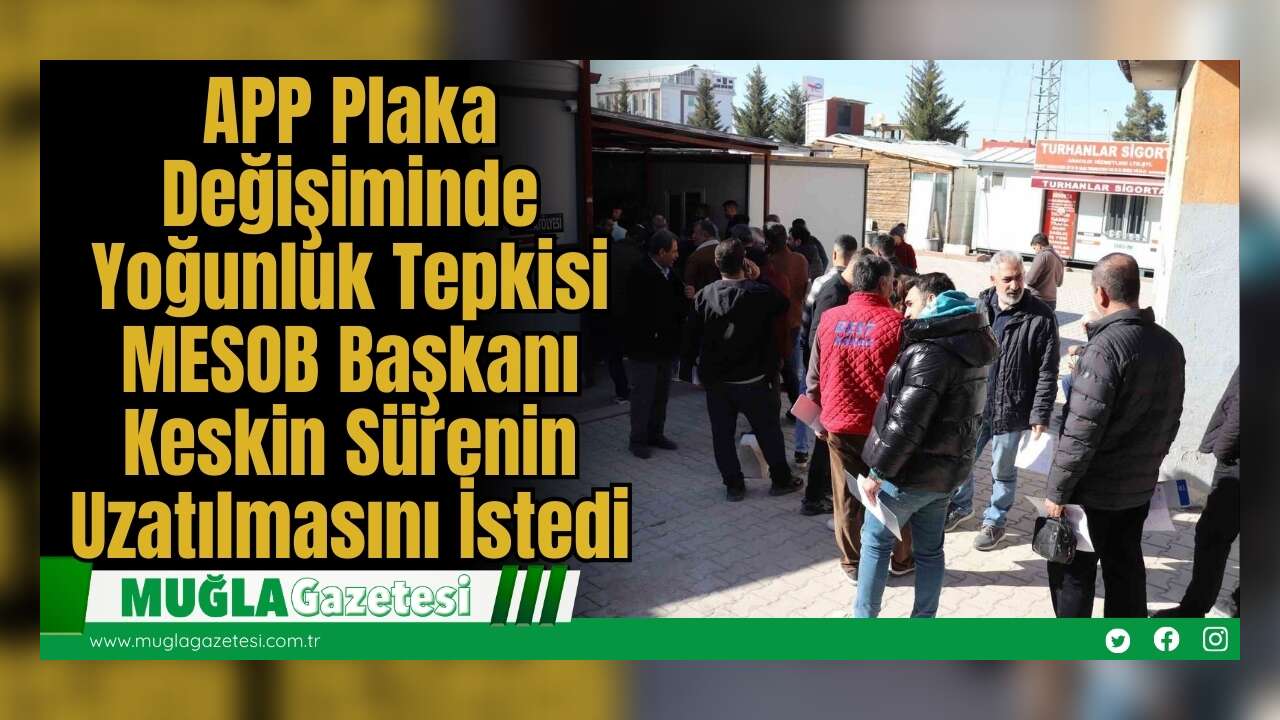 APP Plaka Değişiminde Yoğunluk Tepkisi: MESOB Başkanı Keskin Sürenin Uzatılmasını İstedi