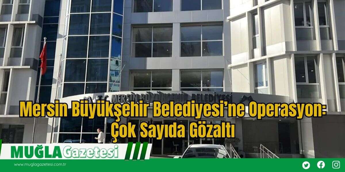 Mersin Büyükşehir Belediyesi’ne Operasyon: Çok Sayıda Gözaltı