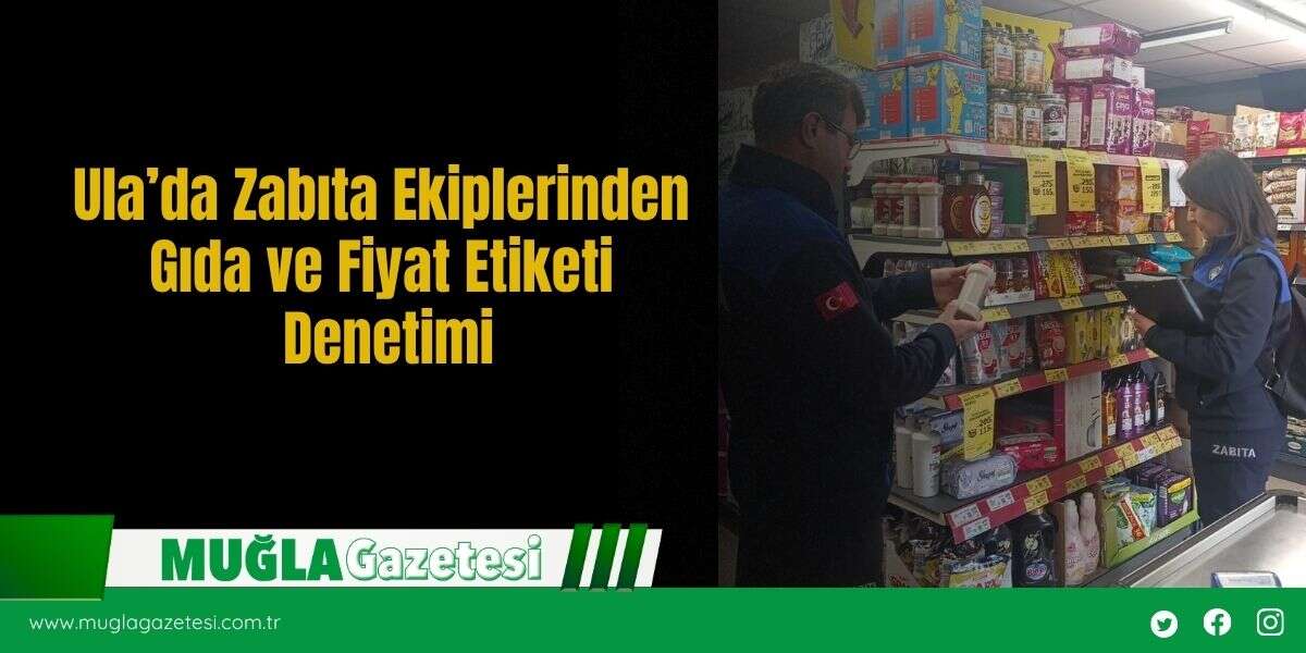 Ula’da Zabıta Ekiplerinden Gıda ve Fiyat Etiketi Denetimi