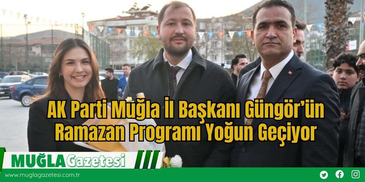AK Parti Muğla İl Başkanı Güngör’ün Ramazan Programı Yoğun Geçiyor