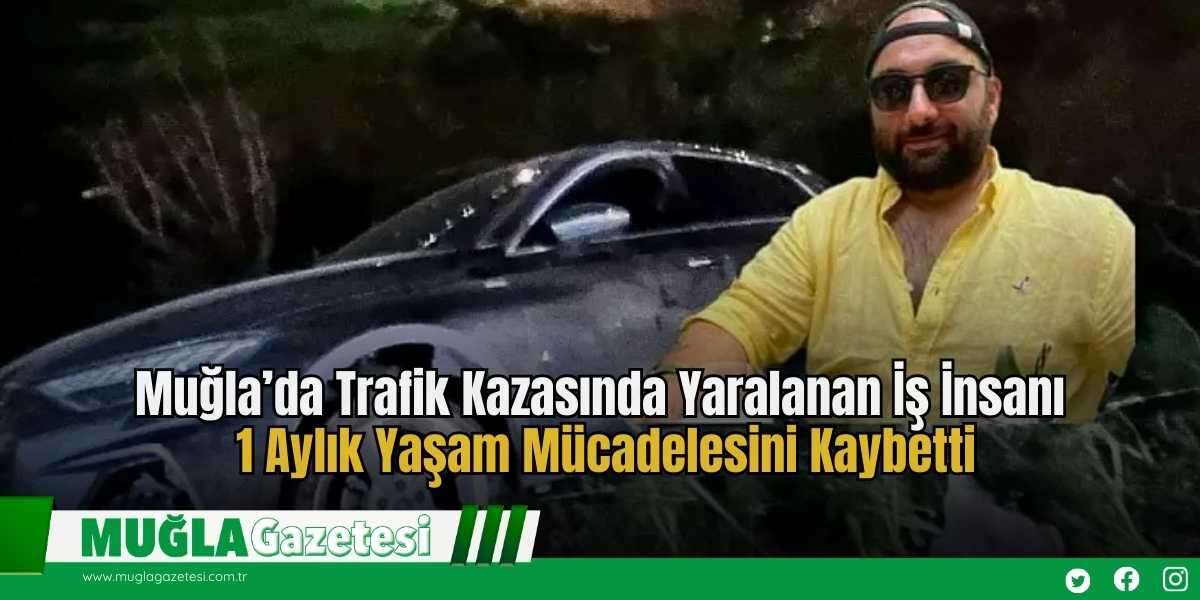 Muğla’da Trafik Kazasında Yaralanan İş İnsanı 1 Aylık Yaşam Mücadelesini Kaybetti