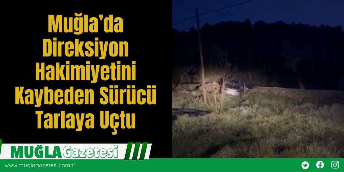 Muğla’da Direksiyon Hakimiyetini Kaybeden Sürücü Tarlaya Uçtu