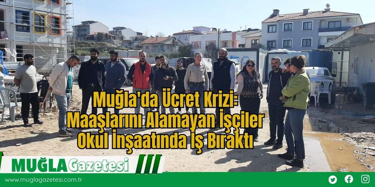 Muğla'da Ücret Krizi: Maaşlarını Alamayan İşçiler Okul İnşaatında İş Bıraktı