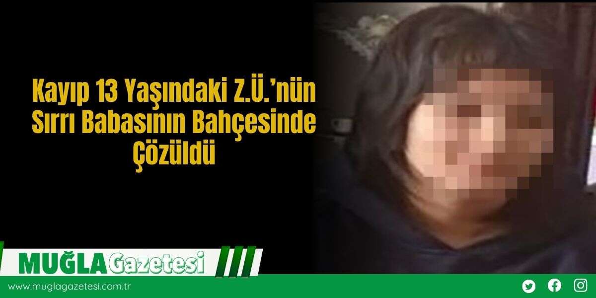 Kayıp 13 Yaşındaki Z.Ü.’nün Sırrı Babasının Bahçesinde Çözüldü