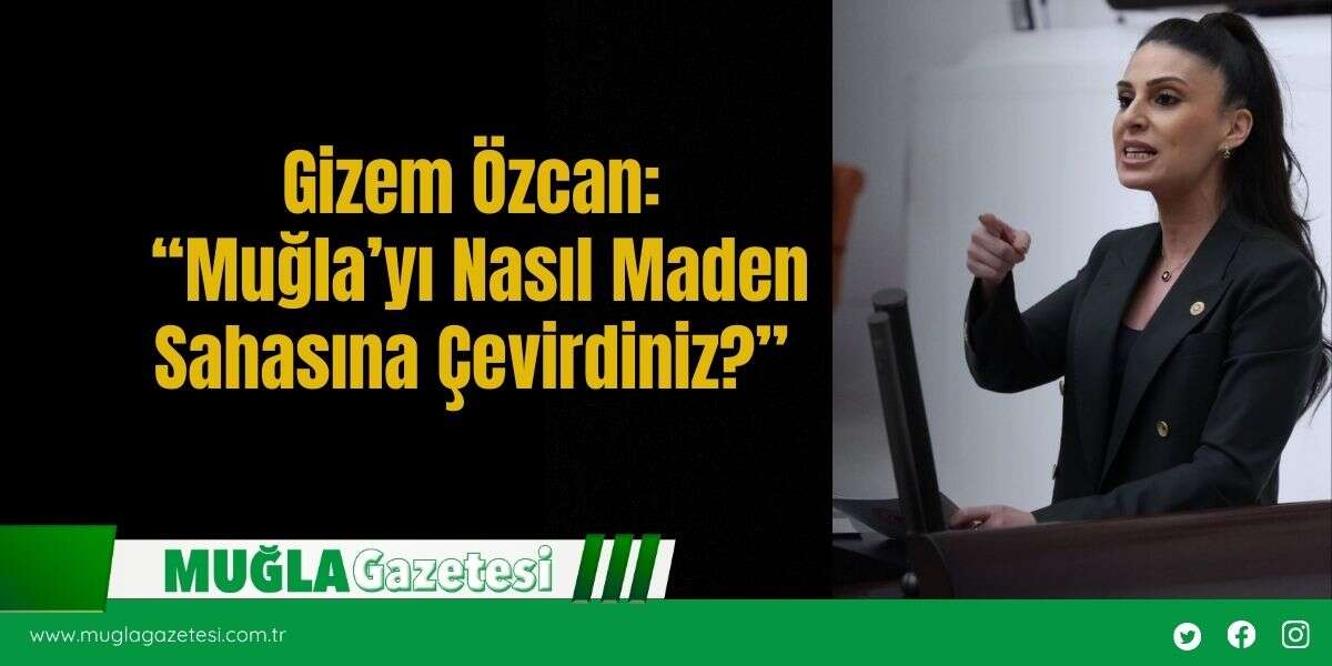 Gizem Özcan: “Muğla’yı Nasıl Maden Sahasına Çevirdiniz?”